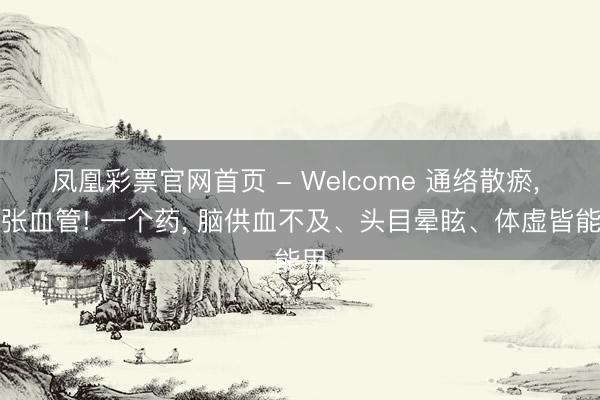 凤凰彩票官网首页 - Welcome 通络散瘀， 舒张血管! 一个药， 脑供血不及、头目晕眩、体虚皆能用