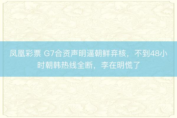 凤凰彩票 G7合资声明逼朝鲜弃核，不到48小时朝韩热线全断，李在明慌了