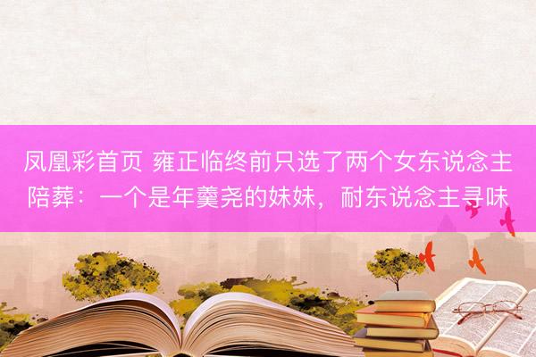 凤凰彩首页 雍正临终前只选了两个女东说念主陪葬：一个是年羹尧的妹妹，耐东说念主寻味