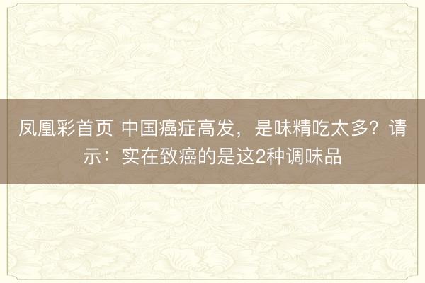 凤凰彩首页 中国癌症高发，是味精吃太多？请示：实在致癌的是这2种调味品
